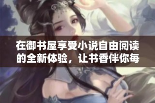 在御书屋享受小说自由阅读的全新体验，让书香伴你每时每刻