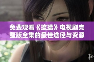 免费观看《琉璃》电视剧完整版全集的最佳途径与资源分享