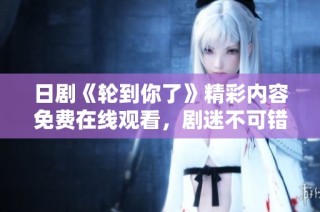 日剧《轮到你了》精彩内容免费在线观看，剧迷不可错过！