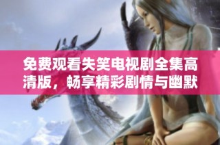 免费观看失笑电视剧全集高清版，畅享精彩剧情与幽默时刻