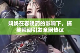 妈妈在春晚药的影响下，搞笑瞬间引发全网热议