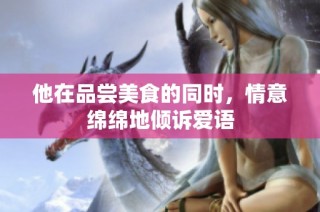 他在品尝美食的同时，情意绵绵地倾诉爱语