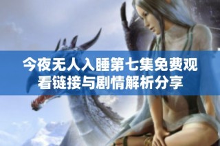 今夜无人入睡第七集免费观看链接与剧情解析分享
