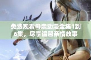 免费观看母亲动漫全集1到6集，尽享温馨亲情故事