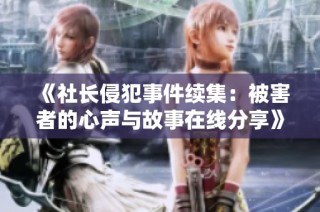 《社长侵犯事件续集：被害者的心声与故事在线分享》