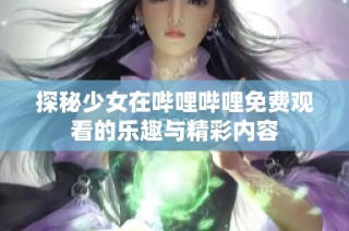 探秘少女在哔哩哔哩免费观看的乐趣与精彩内容
