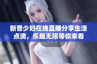 新晋少妇在线直播分享生活点滴，乐趣无限等你来看