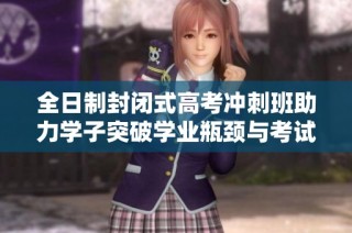 全日制封闭式高考冲刺班助力学子突破学业瓶颈与考试难关