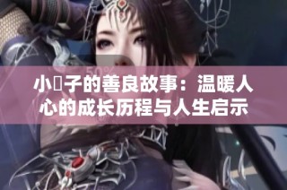 小峓子的善良故事：温暖人心的成长历程与人生启示