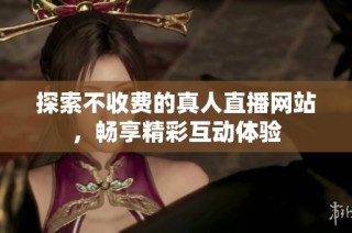 探索不收费的真人直播网站，畅享精彩互动体验