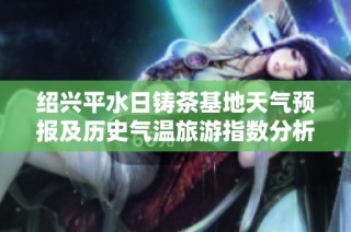 绍兴平水日铸茶基地天气预报及历史气温旅游指数分析