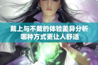 戴上与不戴的体验差异分析 哪种方式更让人舒适