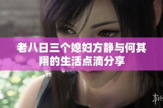 老八日三个媳妇方静与何其翔的生活点滴分享