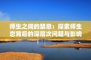 师生之间的禁忌：探索师生恋背后的深层次问题与影响