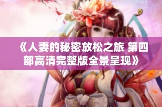 《人妻的秘密放松之旅 第四部高清完整版全景呈现》
