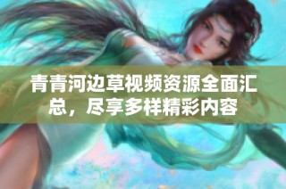 青青河边草视频资源全面汇总，尽享多样精彩内容