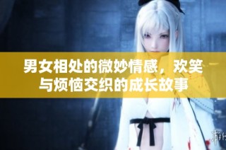 男女相处的微妙情感，欢笑与烦恼交织的成长故事