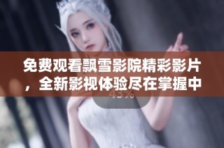 免费观看飘雪影院精彩影片，全新影视体验尽在掌握中