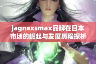 jagnexsmax品牌在日本市场的崛起与发展历程探析