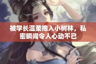 被学长温柔抱入小树林，私密瞬间令人心动不已