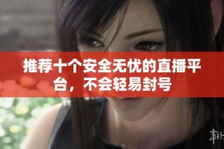 推荐十个安全无忧的直播平台，不会轻易封号
