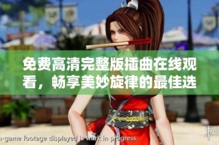 免费高清完整版插曲在线观看，畅享美妙旋律的最佳选择