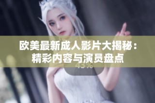 欧美最新成人影片大揭秘：精彩内容与演员盘点