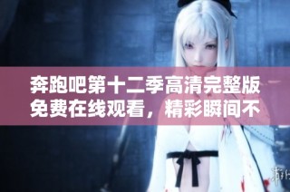 奔跑吧第十二季高清完整版免费在线观看，精彩瞬间不容错过