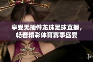 享受无插件龙珠足球直播，畅看精彩体育赛事盛宴