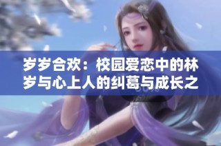 岁岁合欢：校园爱恋中的林岁与心上人的纠葛与成长之路
