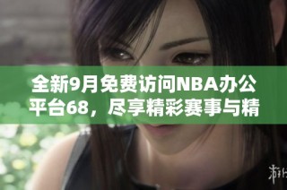 全新9月免费访问NBA办公平台68，尽享精彩赛事与精彩内容