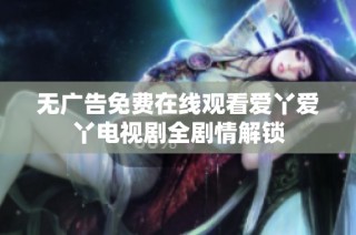 无广告免费在线观看爱丫爱丫电视剧全剧情解锁