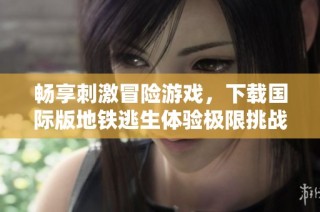 畅享刺激冒险游戏，下载国际版地铁逃生体验极限挑战