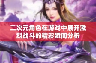 二次元角色在游戏中展开激烈战斗的精彩瞬间分析