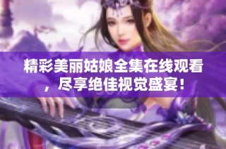 精彩美丽姑娘全集在线观看，尽享绝佳视觉盛宴！