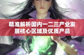 精准解析国内一二三产业发展核心区域及优质产品