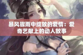 暴风骤雨中绽放的爱情：爱奇艺献上的动人故事