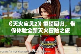 《灭火宝贝2》重磅回归，带你体验全新灭火冒险之旅