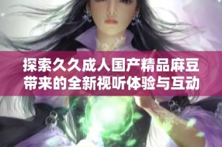 探索久久成人国产精品麻豆带来的全新视听体验与互动乐趣