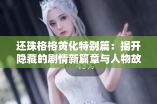 还珠格格黄化特别篇：揭开隐藏的剧情新篇章与人物故事