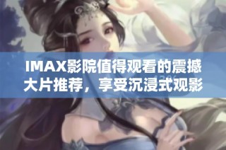 IMAX影院值得观看的震撼大片推荐，享受沉浸式观影体验