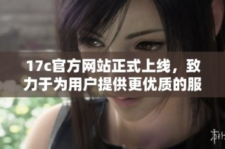 17c官方网站正式上线，致力于为用户提供更优质的服务体验