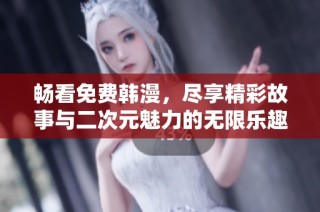 畅看免费韩漫，尽享精彩故事与二次元魅力的无限乐趣