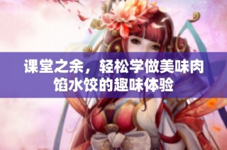 课堂之余，轻松学做美味肉馅水饺的趣味体验