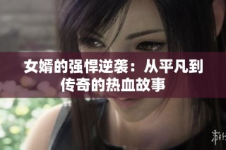 女婿的强悍逆袭：从平凡到传奇的热血故事