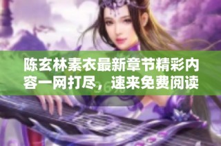 陈玄林素衣最新章节精彩内容一网打尽，速来免费阅读！