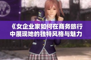 《女企业家如何在商务旅行中展现她的独特风格与魅力》