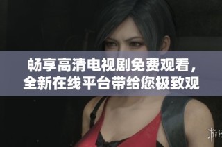 畅享高清电视剧免费观看，全新在线平台带给您极致观影体验