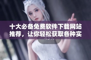十大必备免费软件下载网站推荐，让你轻松获取各种实用软件