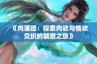《肉蒲团：探索肉欲与情欲交织的禁忌之旅》